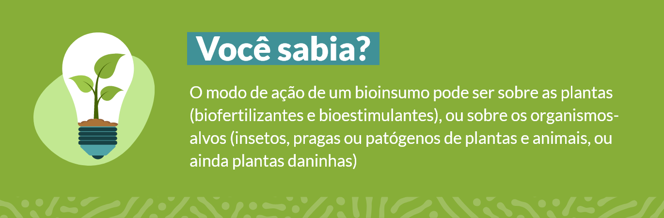 Você Sabia? O modo de ação dos Bioinsumos pode ser sobre as plantas (biofertilizantes e bioestimulantes), ou sobre os organismos-alvos (insetos, pragas ou patógenos de plantas e animais, ou ainda plantas daninhas).